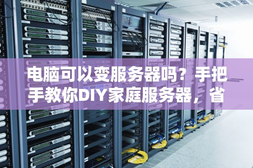 电脑可以变服务器吗？手把手教你DIY家庭服务器，省下大几千！