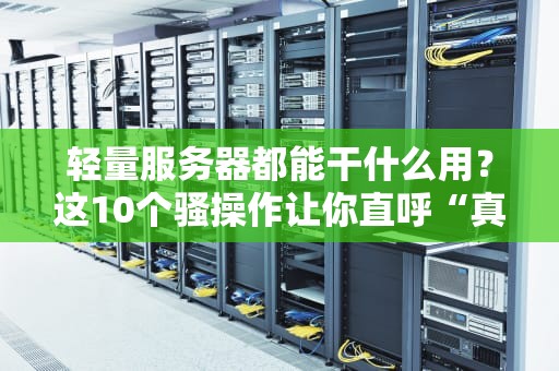 轻量服务器都能干什么用？这10个骚操作让你直呼“真香”！