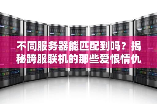 不同服务器能匹配到吗？揭秘跨服联机的那些爱恨情仇