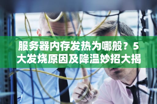 服务器内存发热为哪般？5大发烧原因及降温妙招大揭秘！