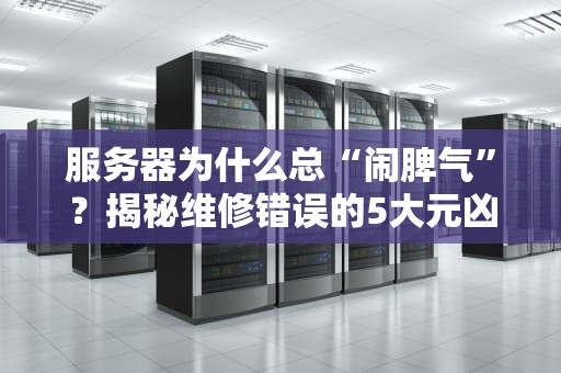 服务器为什么总“闹脾气”？揭秘维修错误的5大元凶！