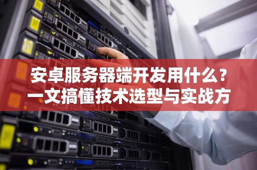 安卓服务器端开发用什么？一文搞懂技术选型与实战方案！