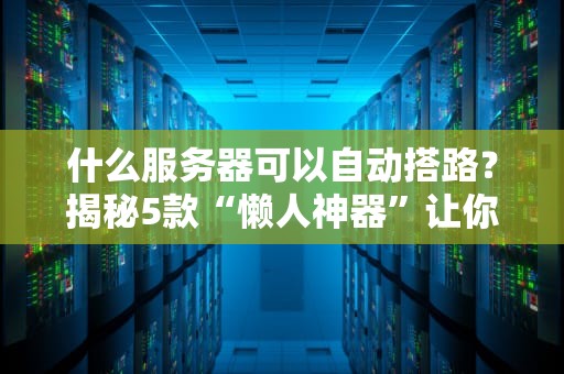 什么服务器可以自动搭路？揭秘5款“懒人神器”让你躺着赚钱！