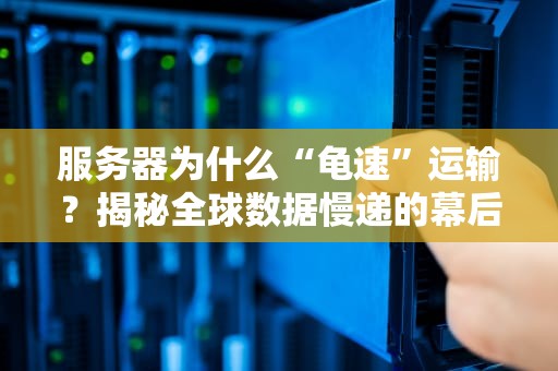 服务器为什么“龟速”运输？揭秘全球数据慢递的幕后真相！