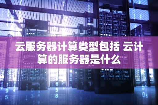 云服务器计算类型包括 云计算的服务器是什么