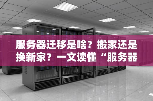 服务器迁移是啥？搬家还是换新家？一文读懂“服务器搬家”那些事儿！