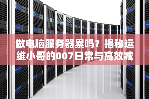 做电脑服务器累吗？揭秘运维小哥的007日常与高效减压秘籍！
