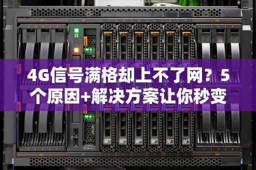 4G信号满格却上不了网？5个原因+解决方案让你秒变网络侦探！
