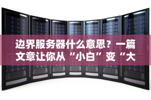 边界服务器什么意思？一篇文章让你从“小白”变“大神”！（附超实用选购指南）