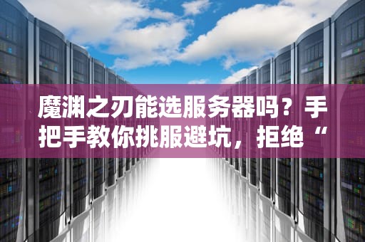 魔渊之刃能选服务器吗？手把手教你挑服避坑，拒绝“孤儿院”开局！