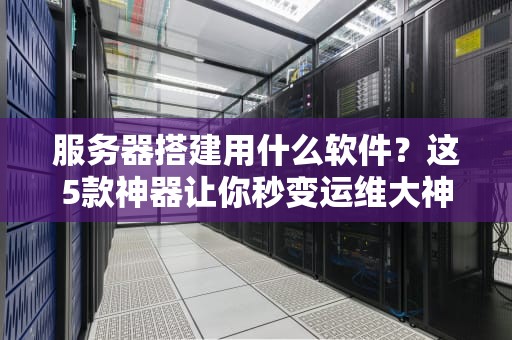 服务器搭建用什么软件？这5款神器让你秒变运维大神！