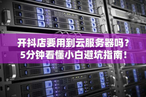 开抖店要用到云服务器吗？5分钟看懂小白避坑指南！