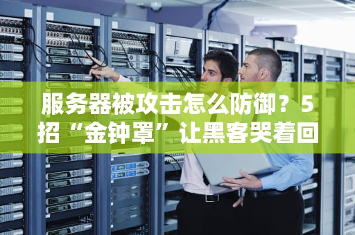 服务器被攻击怎么防御？5招“金钟罩”让黑客哭着回去改行！