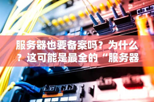 服务器也要备案吗？为什么？这可能是最全的“服务器身份证”科普！