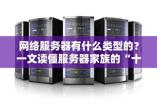 网络服务器有什么类型的？一文读懂服务器家族的“十八般武艺”