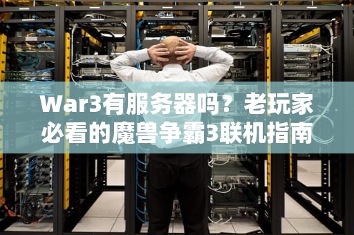 War3有服务器吗？老玩家必看的魔兽争霸3联机指南！