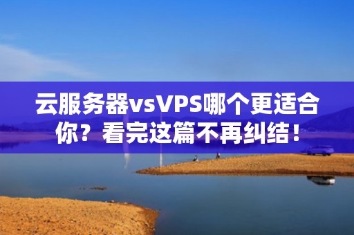 云服务器vsVPS哪个更适合你？看完这篇不再纠结！
