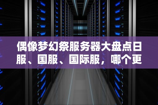 偶像梦幻祭服务器大盘点日服、国服、国际服，哪个更适合你？