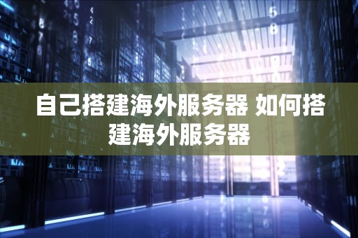 自己搭建海外服务器 如何搭建海外服务器