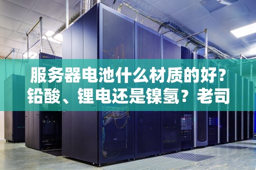 服务器电池什么材质的好？铅酸、锂电还是镍氢？老司机带你避坑选对芯！