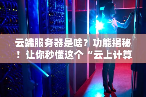 云端服务器是啥？功能揭秘！让你秒懂这个“云上计算机”