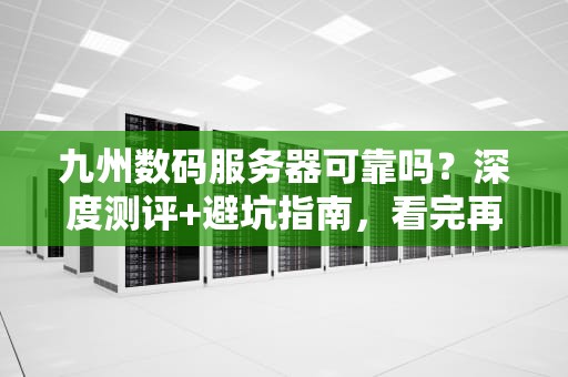 九州数码服务器可靠吗？深度测评+避坑指南，看完再下单！