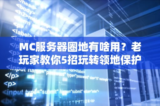 MC服务器圈地有啥用？老玩家教你5招玩转领地保护，再也不怕熊孩子拆家！