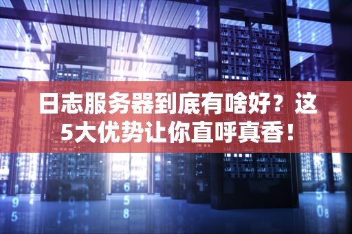 日志服务器到底有啥好？这5大优势让你直呼真香！