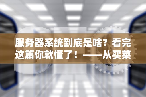 服务器系统到底是啥？看完这篇你就懂了！——从买菜大妈到科技大佬都能看懂的科普