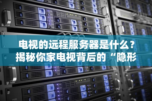 电视的远程服务器是什么？揭秘你家电视背后的“隐形管家”