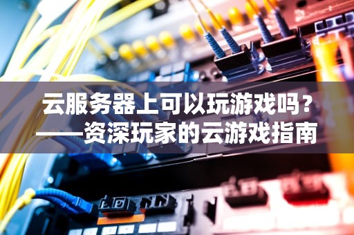云服务器上可以玩游戏吗？——资深玩家的云游戏指南