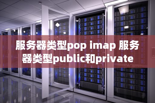 服务器类型pop imap 服务器类型public和private
