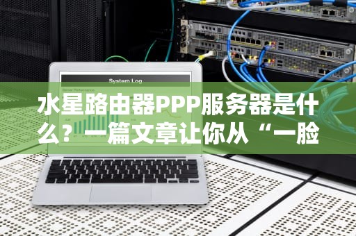 水星路由器PPP服务器是什么？一篇文章让你从“一脸懵”到“秒懂大师”！