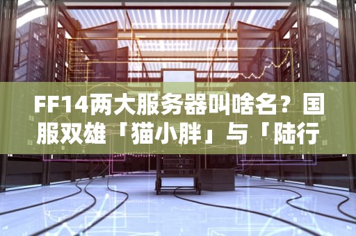 FF14两大服务器叫啥名？国服双雄「猫小胖」与「陆行鸟」全解析！