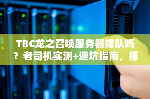 TBC龙之召唤服务器排队吗？老司机实测+避坑指南，排队到崩溃？不存在的！