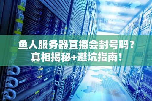 鱼人服务器直播会封号吗？真相揭秘+避坑指南！