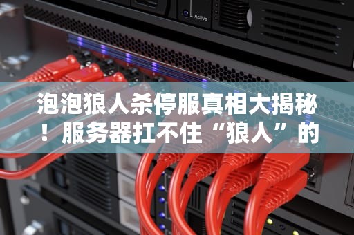 泡泡狼人杀停服真相大揭秘！服务器扛不住“狼人”的骚操作？