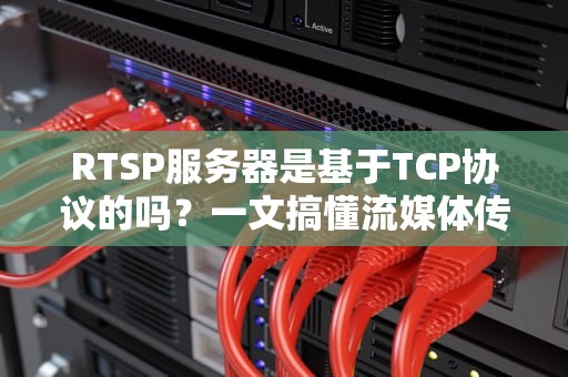 RTSP服务器是基于TCP协议的吗？一文搞懂流媒体传输那些事儿！