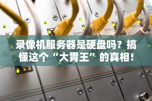 录像机服务器是硬盘吗？搞懂这个“大胃王”的真相！