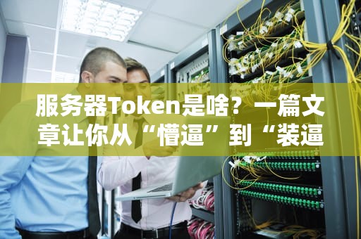 服务器Token是啥？一篇文章让你从“懵逼”到“装逼”全攻略！