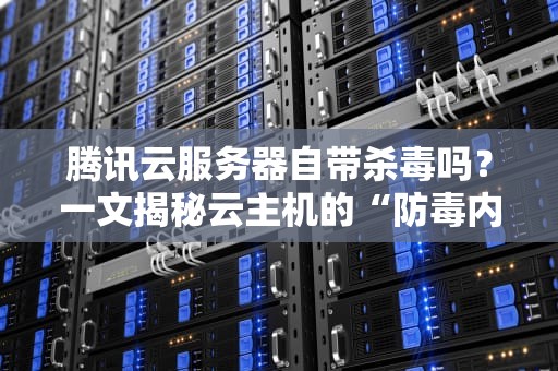 腾讯云服务器自带杀毒吗？一文揭秘云主机的“防毒内裤”真相！