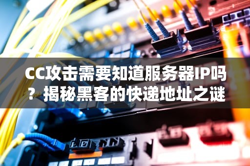 CC攻击需要知道服务器IP吗？揭秘黑客的快递地址之谜！