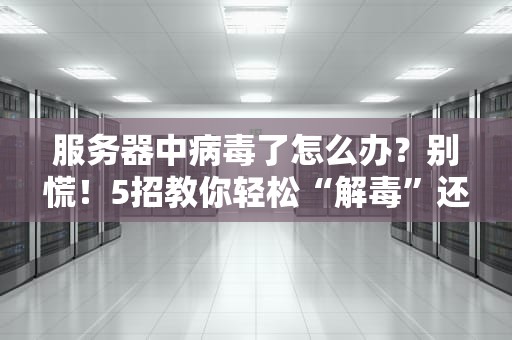 服务器中病毒了怎么办？别慌！5招教你轻松“解毒”还能防复发