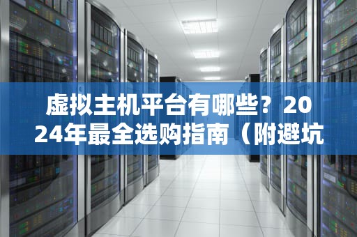 虚拟主机平台有哪些？2024年最全选购指南（附避坑段子）