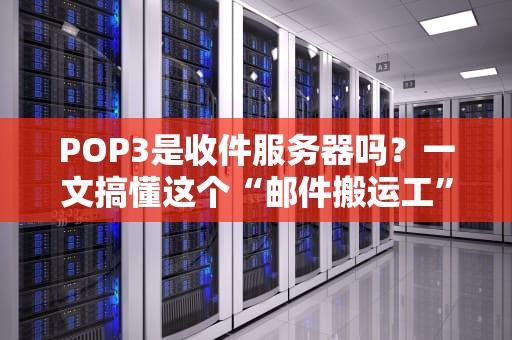 POP3是收件服务器吗？一文搞懂这个“邮件搬运工”的真相！