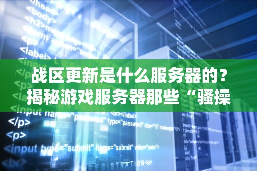 战区更新是什么服务器的？揭秘游戏服务器那些“骚操作”