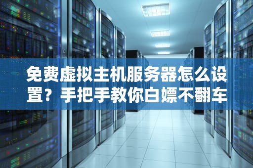 免费虚拟主机服务器怎么设置？手把手教你白嫖不翻车！