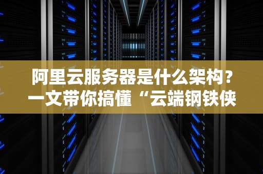 阿里云服务器是什么架构？一文带你搞懂“云端钢铁侠”的硬核内幕！