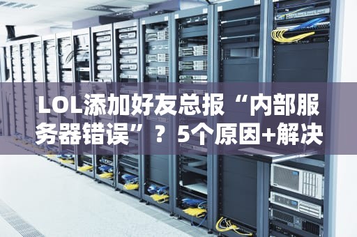 LOL添加好友总报“内部服务器错误”？5个原因+解决方案全解析！