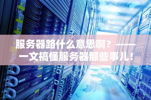 服务器路什么意思啊？——一文搞懂服务器那些事儿！